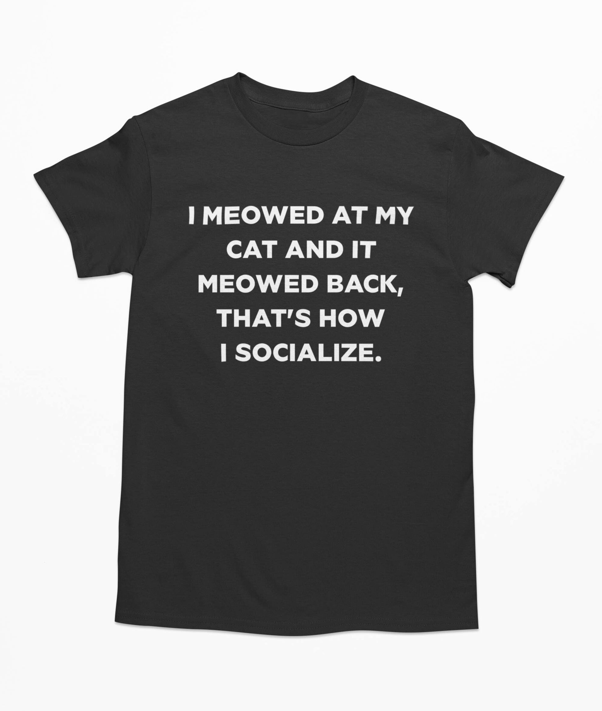 I Meowed At My Cat And It Meowed Back, That's How I socialize T Shirt