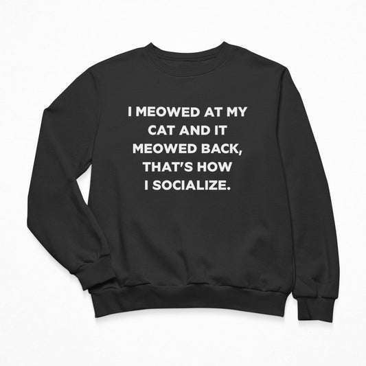 I Meowed At My Cat And It Meowed Back, That's How I socialize Sweatshirt Crewneck