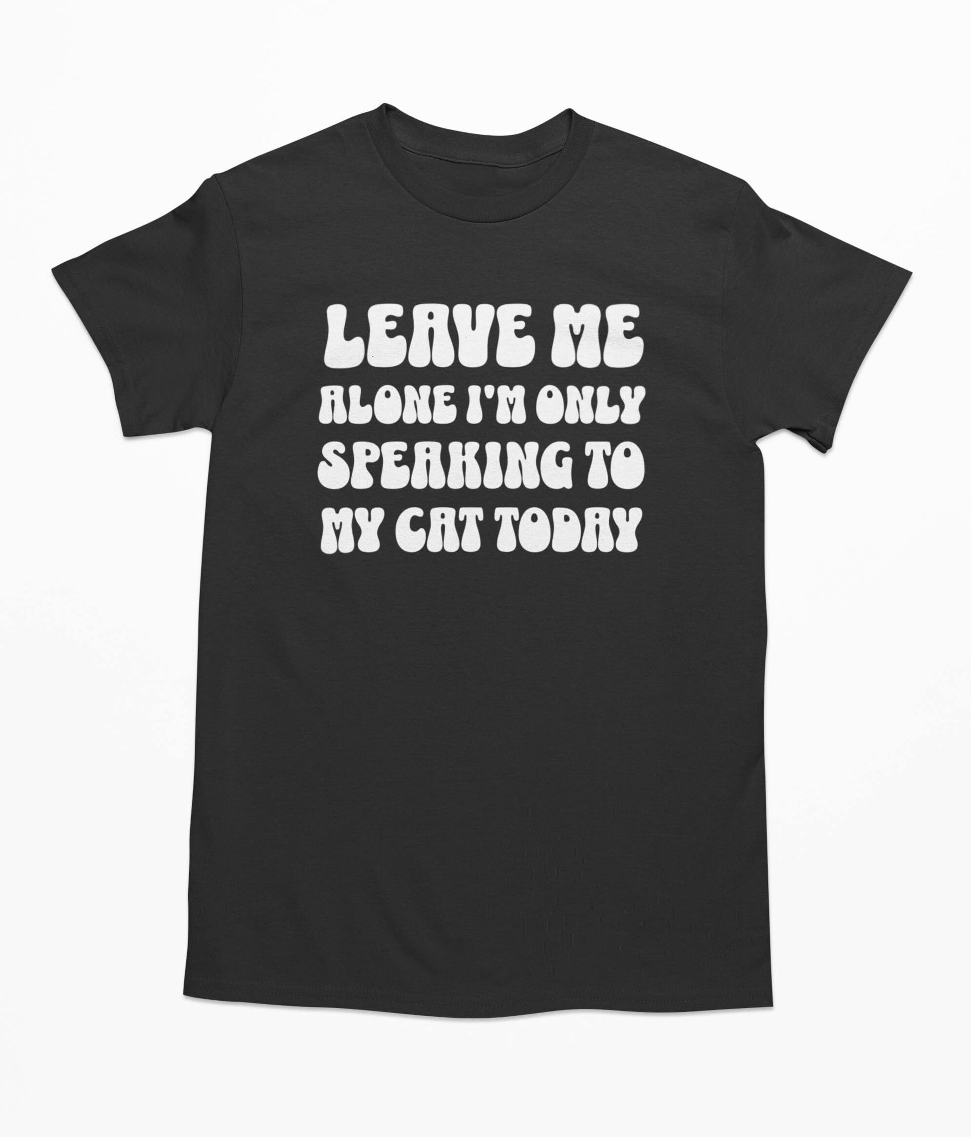 Leave Me Alone I'm Only Speaking To My Cat Today T Shirt