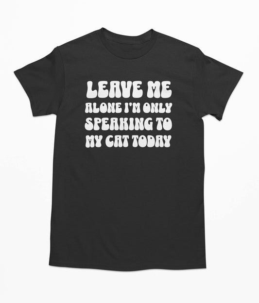 Leave Me Alone I'm Only Speaking To My Cat Today T Shirt